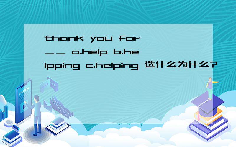 thank you for ＿＿ a.help b.helpping c.helping 选什么为什么?