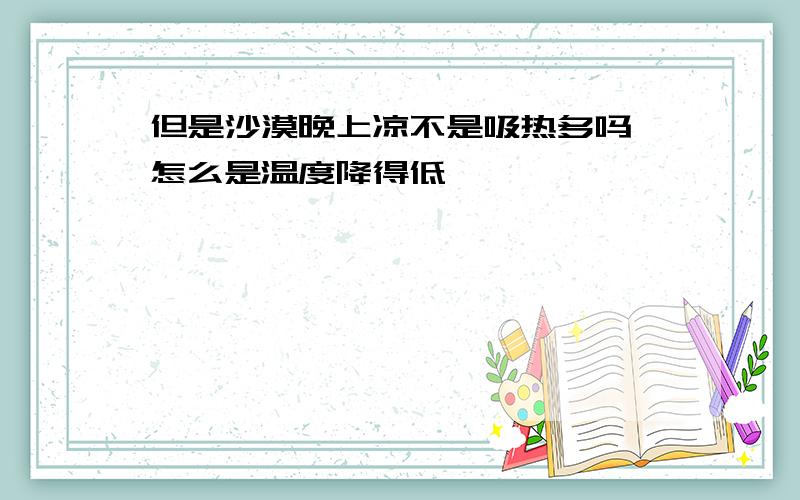 但是沙漠晚上凉不是吸热多吗,怎么是温度降得低