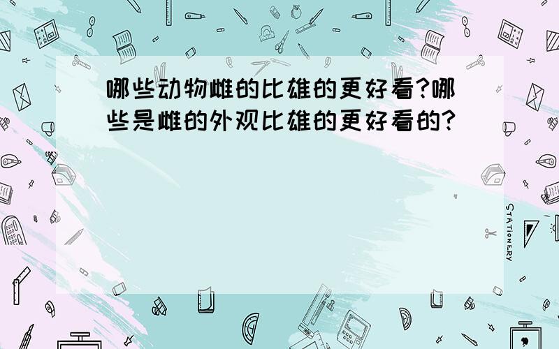 哪些动物雌的比雄的更好看?哪些是雌的外观比雄的更好看的?