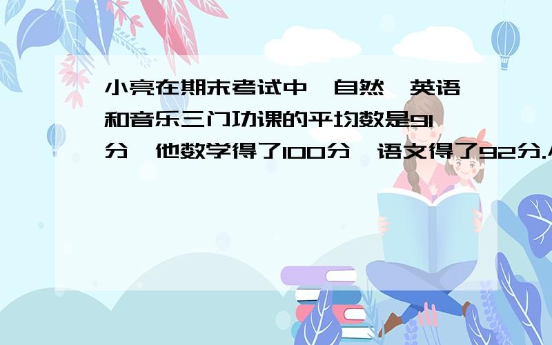 小亮在期末考试中,自然、英语和音乐三门功课的平均数是91分,他数学得了100分,语文得了92分.小亮五名功课的平均分是多少?