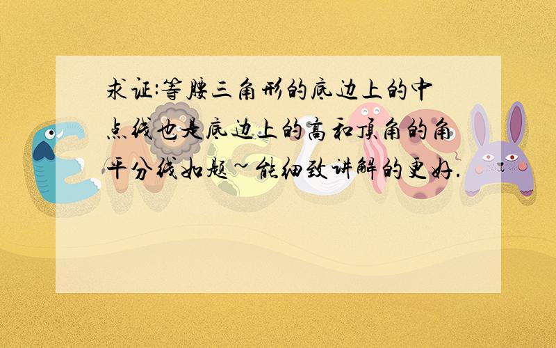 求证:等腰三角形的底边上的中点线也是底边上的高和顶角的角平分线如题~能细致讲解的更好.