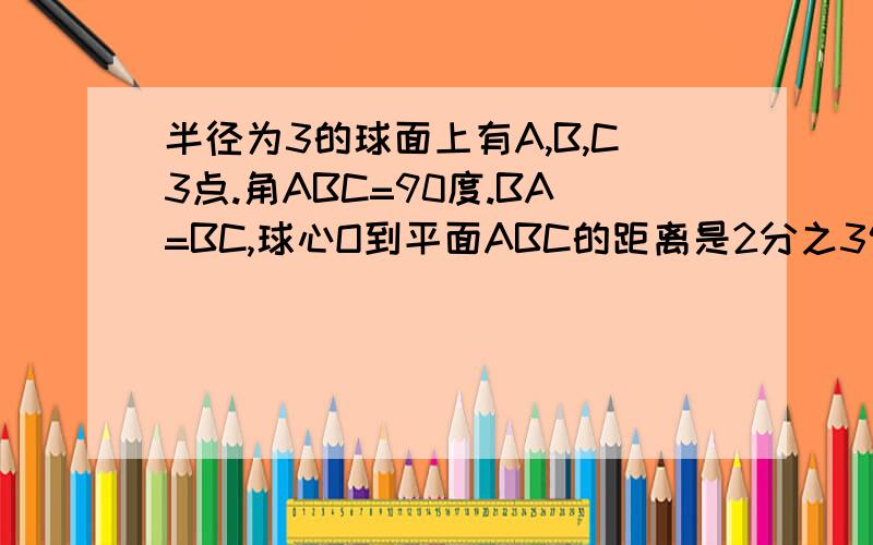 半径为3的球面上有A,B,C3点.角ABC=90度.BA=BC,球心O到平面ABC的距离是2分之3倍根号2.求BC球面距离