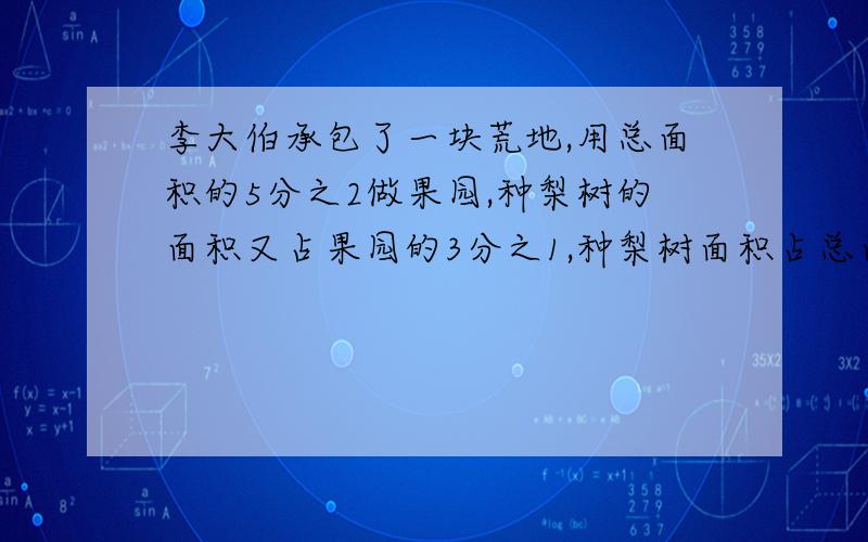 李大伯承包了一块荒地,用总面积的5分之2做果园,种梨树的面积又占果园的3分之1,种梨树面积占总面积的几分之几