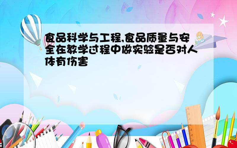 食品科学与工程,食品质量与安全在教学过程中做实验是否对人体有伤害