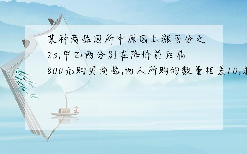 某种商品因所中原因上涨百分之25,甲乙两分别在降价前后花800元购买商品,两人所购的数量相差10,求原售价