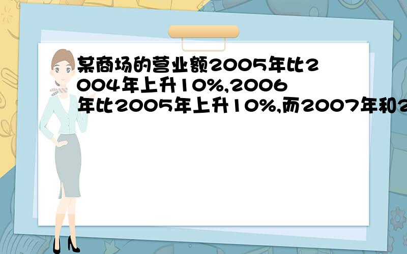 某商场的营业额2005年比2004年上升10%,2006年比2005年上升10%,而2007年和2008年连续两年平均每年比上一降低10%.那么2008年的营业额比2004年的营业额?