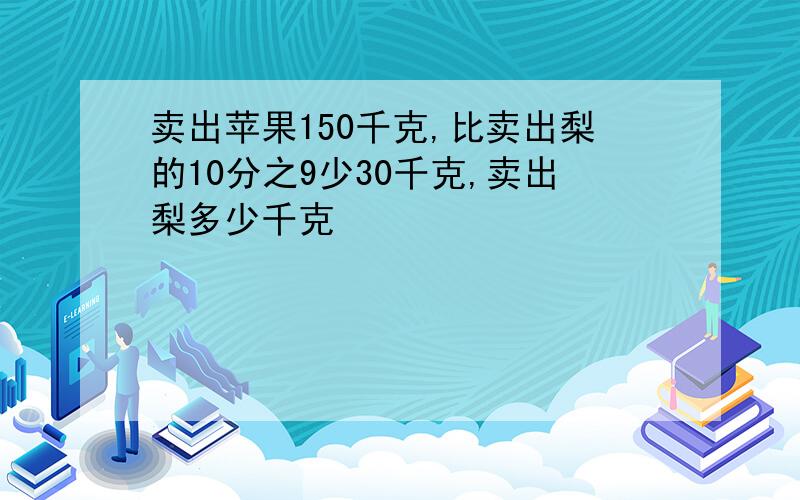 卖出苹果150千克,比卖出梨的10分之9少30千克,卖出梨多少千克