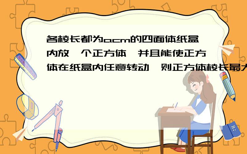 各棱长都为acm的四面体纸盒内放一个正方体,并且能使正方体在纸盒内任意转动,则正方体棱长最大