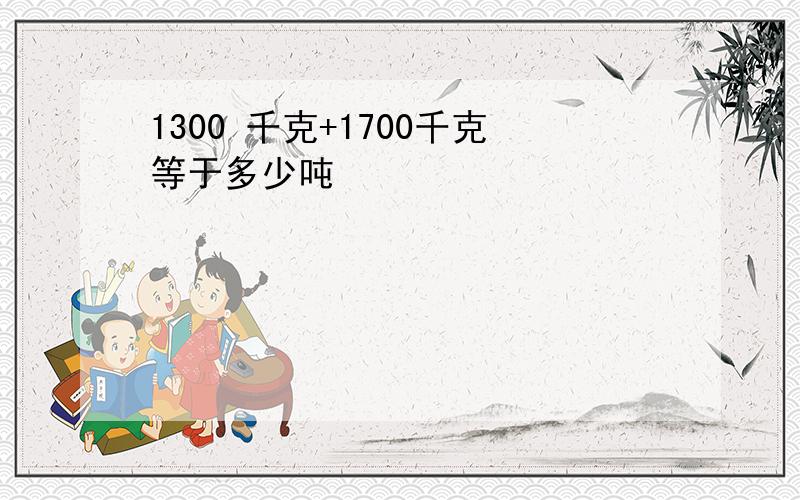 1300 千克+1700千克等于多少吨