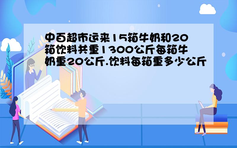 中百超市运来15箱牛奶和20箱饮料共重1300公斤每箱牛奶重20公斤.饮料每箱重多少公斤