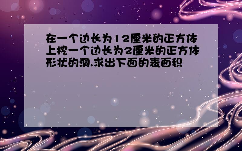 在一个边长为12厘米的正方体上挖一个边长为2厘米的正方体形状的洞.求出下面的表面积