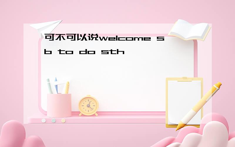 可不可以说welcome sb to do sth