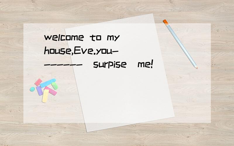 welcome to my house,Eve.you-------(surpise)me!