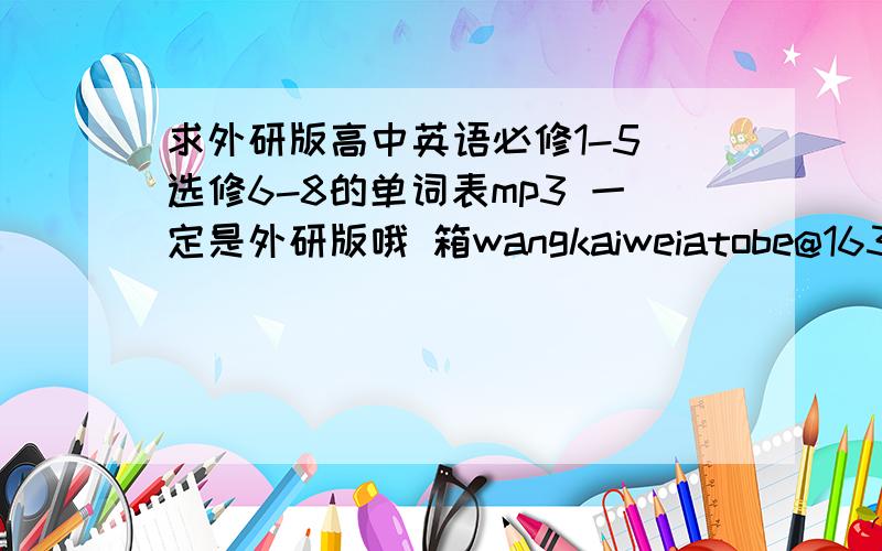 求外研版高中英语必修1-5 选修6-8的单词表mp3 一定是外研版哦 箱wangkaiweiatobe@163/com 把/改.很着急 请快一些 邮箱别忘了吧“/”改成“.”