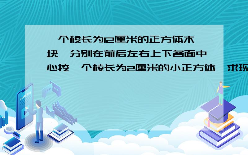 一个棱长为12厘米的正方体木块,分别在前后左右上下各面中心挖一个棱长为2厘米的小正方体,求现在木块的表面积?