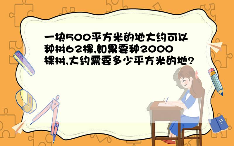 一块500平方米的地大约可以种树62棵,如果要种2000棵树,大约需要多少平方米的地?