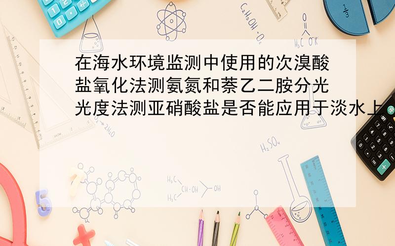 在海水环境监测中使用的次溴酸盐氧化法测氨氮和萘乙二胺分光光度法测亚硝酸盐是否能应用于淡水上