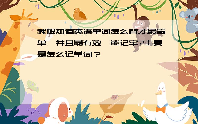 我想知道英语单词怎么背才最简单,并且最有效,能记牢?主要是怎么记单词？