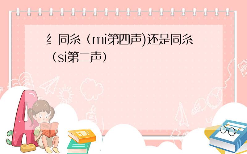 纟同糸（mi第四声)还是同糸（si第二声）