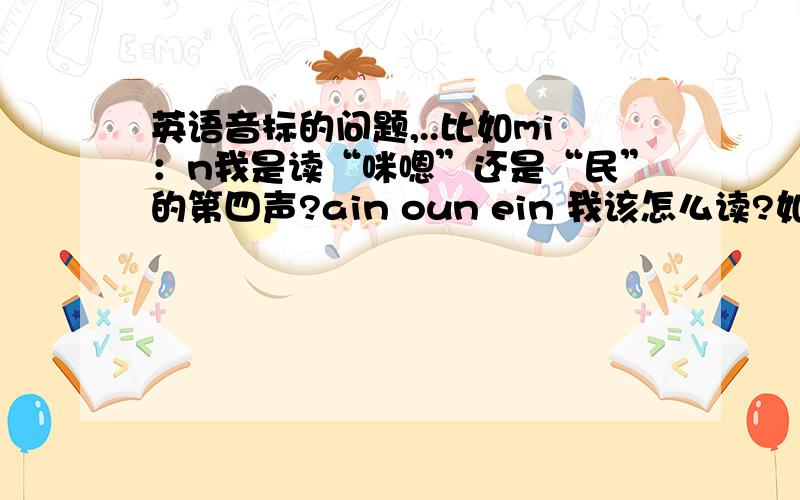 英语音标的问题,..比如mi：n我是读“咪嗯”还是“民”的第四声?ain oun ein 我该怎么读?如果是长元音的话又怎么读?一声带过还是分开两个音节读?该怎么读?听了N遍磁带还是听不清,感觉两种读