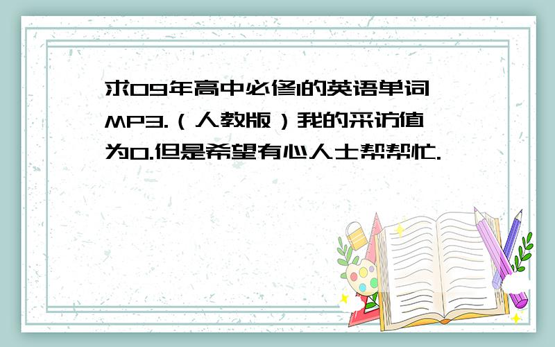 求09年高中必修1的英语单词MP3.（人教版）我的采访值为0.但是希望有心人士帮帮忙.