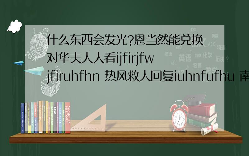 什么东西会发光?恩当然能兑换对华夫人人看ijfirjfwjfiruhfhn 热风救人回复iuhnfufhu 南方菊科nfjukifnrjfnuhfuhui45hiu54h风日薄分ifhuifhib