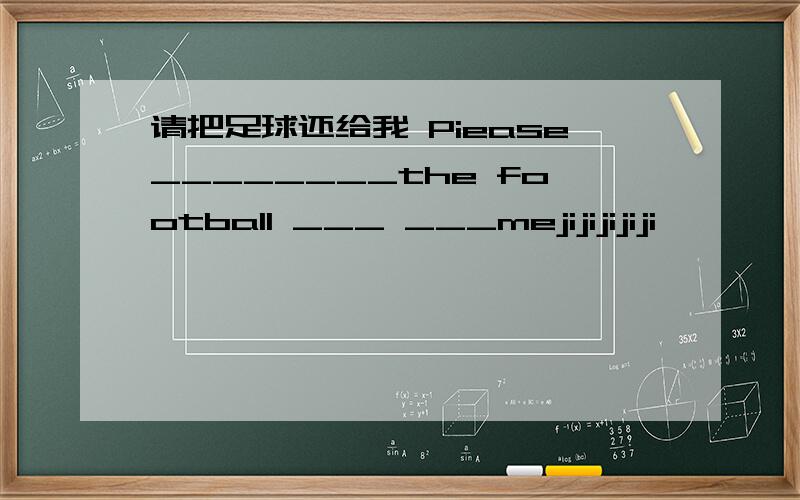 请把足球还给我 Piease________the football ___ ___mejijijijiji