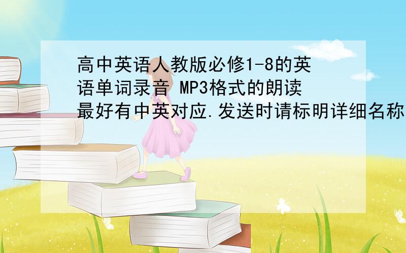 高中英语人教版必修1-8的英语单词录音 MP3格式的朗读最好有中英对应.发送时请标明详细名称 比如高1上英语单词朗读...等等