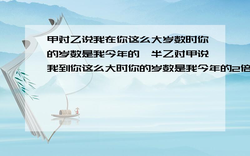 甲对乙说我在你这么大岁数时你的岁数是我今年的一半乙对甲说我到你这么大时你的岁数是我今年的2倍减8求甲乙的岁数