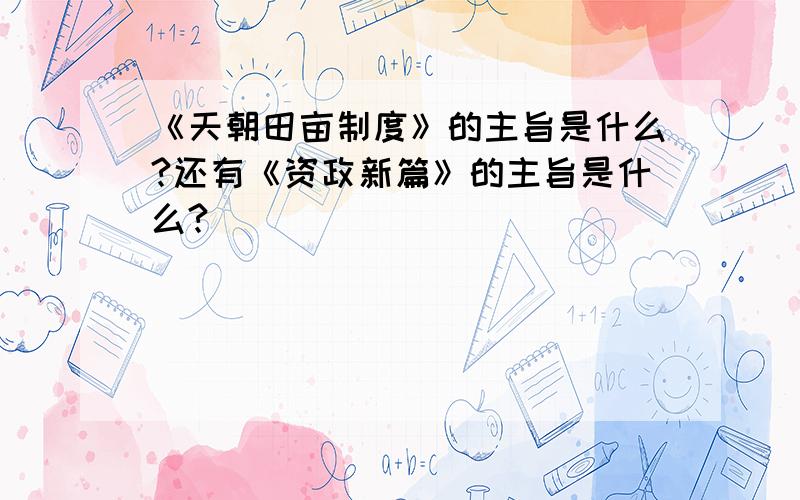 《天朝田亩制度》的主旨是什么?还有《资政新篇》的主旨是什么?