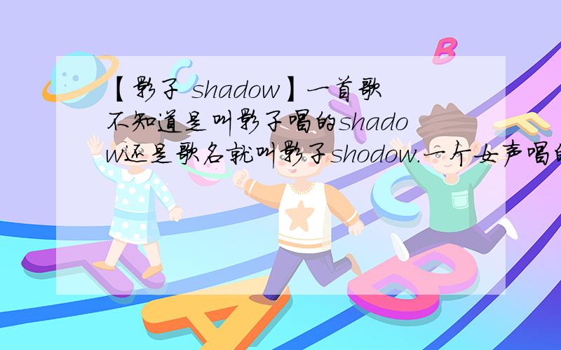 【影子 shadow】一首歌不知道是叫影子唱的shadow还是歌名就叫影子shodow.一个女声唱的.歌词是中文‘看她占领你的心房 ’‘注定就要一辈子的隐藏’‘为什么爱那么多的’其中的几句歌词