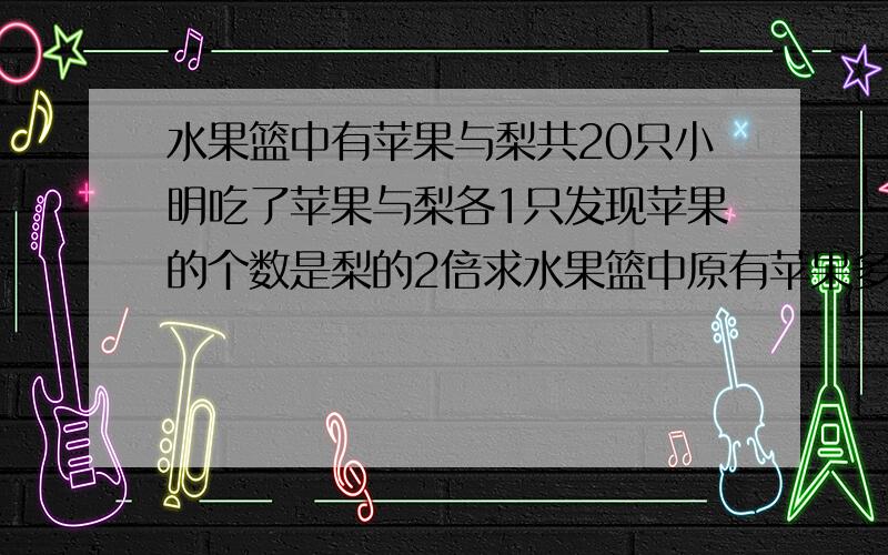 水果篮中有苹果与梨共20只小明吃了苹果与梨各1只发现苹果的个数是梨的2倍求水果篮中原有苹果多少个