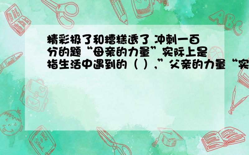 精彩极了和糟糕透了 冲刺一百分的题“母亲的力量”实际上是指生活中遇到的（ ）,”父亲的力量“实际上是指生活中遇到的（ ）把括号补充完整.