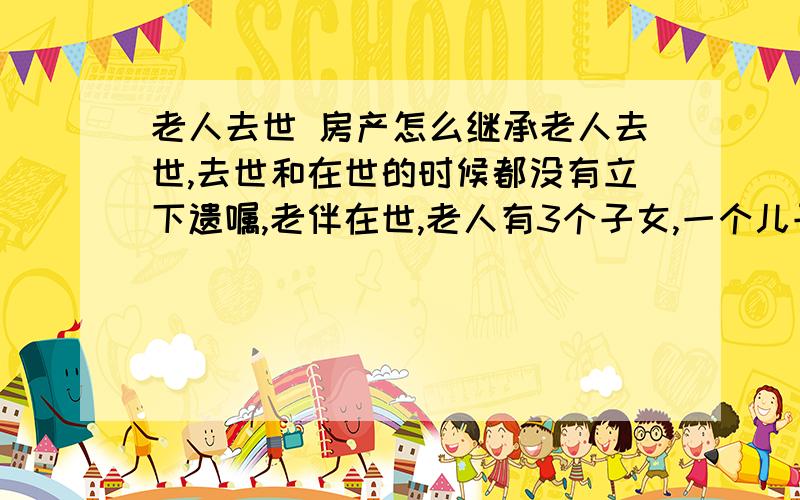 老人去世 房产怎么继承老人去世,去世和在世的时候都没有立下遗嘱,老伴在世,老人有3个子女,一个儿子排行第二,有2个女儿,而且这个房子的户主是这个去世的老人所有,所以现在请问,这个房