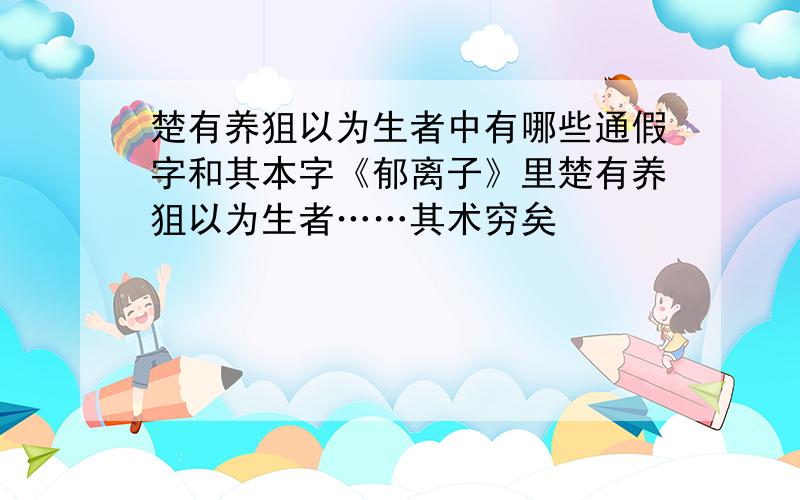 楚有养狙以为生者中有哪些通假字和其本字《郁离子》里楚有养狙以为生者……其术穷矣