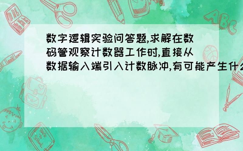 数字逻辑实验问答题,求解在数码管观察计数器工作时,直接从数据输入端引入计数脉冲,有可能产生什么现象?应从什么地方引入?