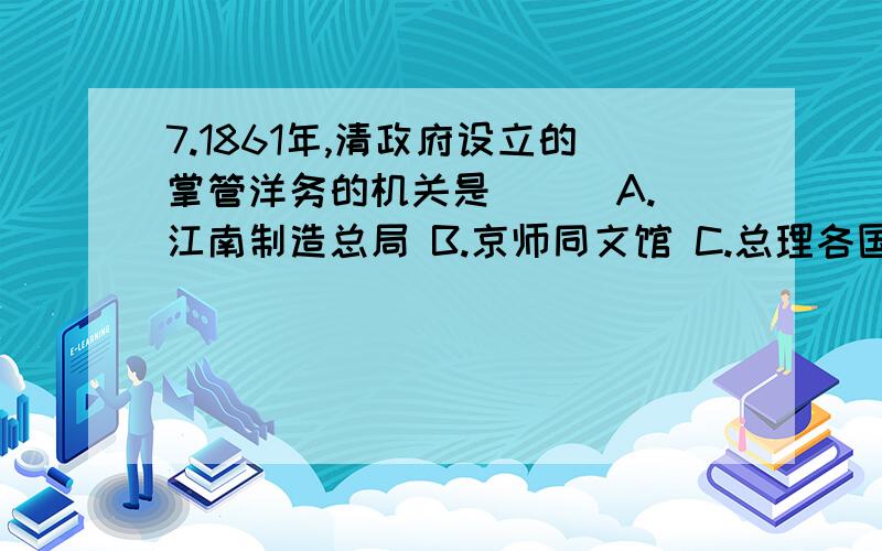 7.1861年,清政府设立的掌管洋务的机关是（ ） A.江南制造总局 B.京师同文馆 C.总理各国事务衙门 D.外