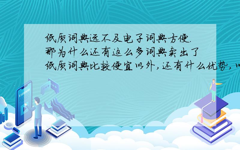 纸质词典远不及电子词典方便.那为什么还有这么多词典卖出了纸质词典比较便宜以外,还有什么优势,以至于书店里一直有词典的一席之地?各位大侠都是如何使用词典的,我买的词典都没翻过