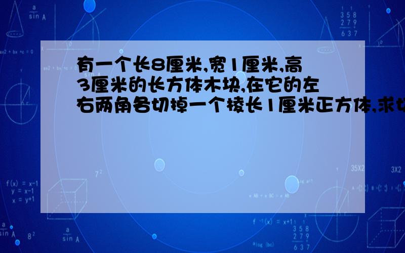 有一个长8厘米,宽1厘米,高3厘米的长方体木块,在它的左右两角各切掉一个棱长1厘米正方体,求切掉后的表面积和体积