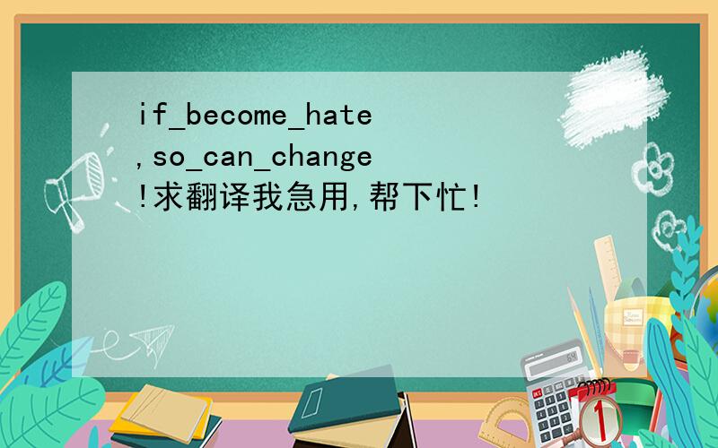 if_become_hate,so_can_change!求翻译我急用,帮下忙!