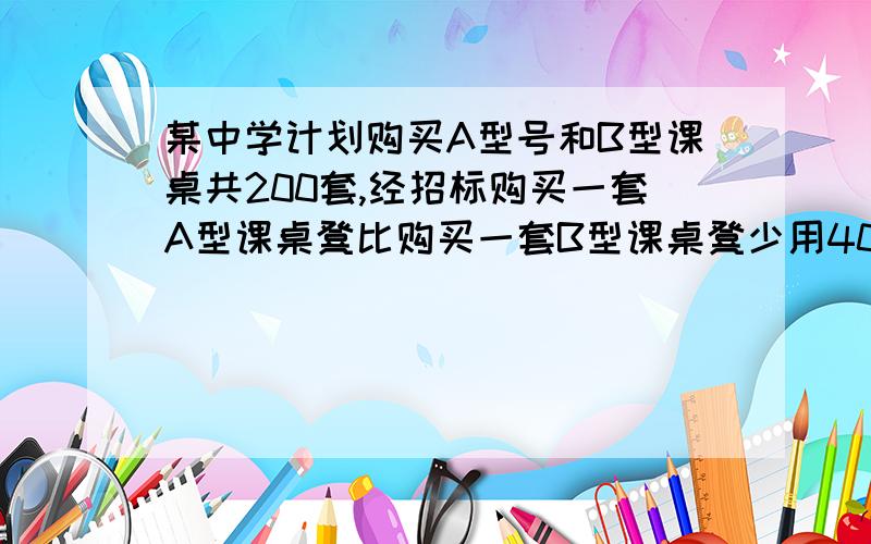 某中学计划购买A型号和B型课桌共200套,经招标购买一套A型课桌凳比购买一套B型课桌凳少用40元,购买4套A型和5套B型课桌凳共需1820元.（1）求购买一套A型和B型课桌凳各需多少元