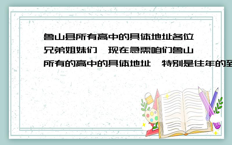 鲁山县所有高中的具体地址各位兄弟姐妹们,现在急需咱们鲁山所有的高中的具体地址,特别是往年的到考考场的（要具体到门牌号）.我因为现在在外地,