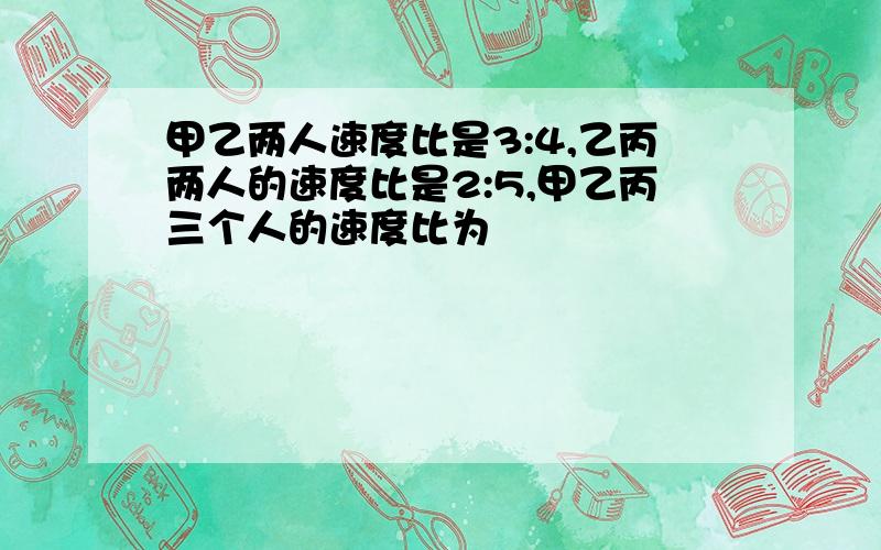 甲乙两人速度比是3:4,乙丙两人的速度比是2:5,甲乙丙三个人的速度比为