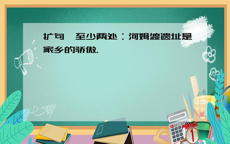 扩句,至少两处：河姆渡遗址是家乡的骄傲.