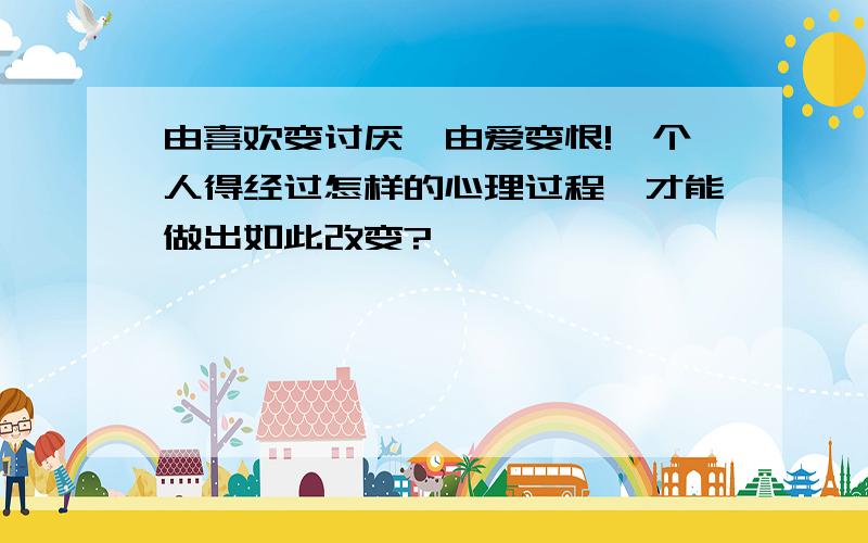 由喜欢变讨厌,由爱变恨!一个人得经过怎样的心理过程,才能做出如此改变?