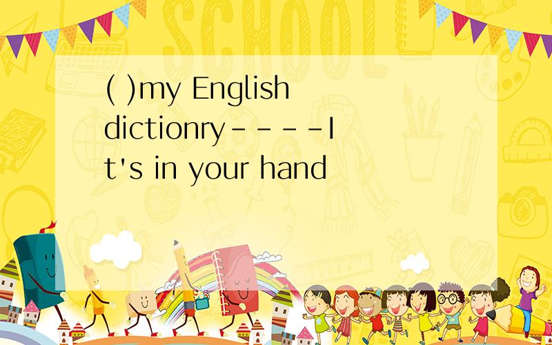 ( )my English dictionry----It's in your hand