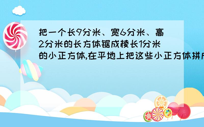 把一个长9分米、宽6分米、高2分米的长方体锯成棱长1分米的小正方体,在平地上把这些小正方体拼成一个大正体,占地（）平方快要算式有人说是36对吗?老师说这道题出错了高应为4分米