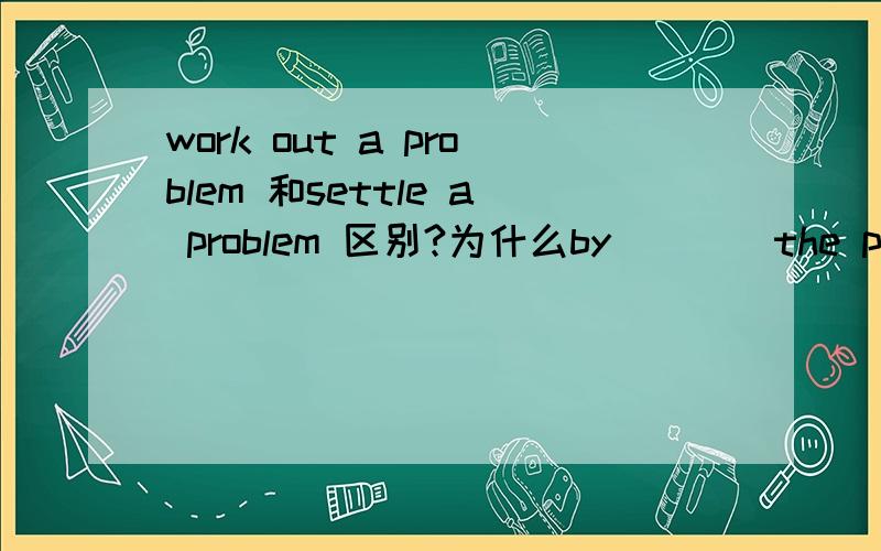 work out a problem 和settle a problem 区别?为什么by____the problems要用settle 而不用work out那working out