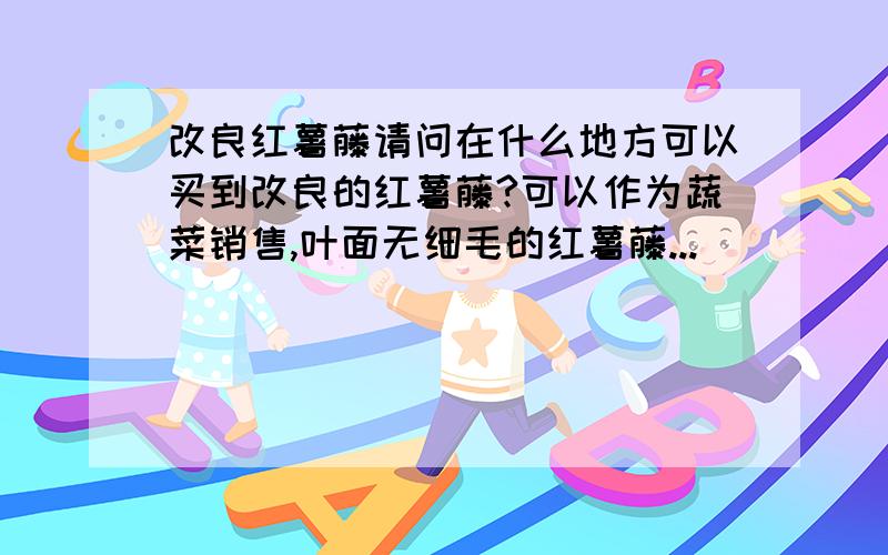 改良红薯藤请问在什么地方可以买到改良的红薯藤?可以作为蔬菜销售,叶面无细毛的红薯藤...