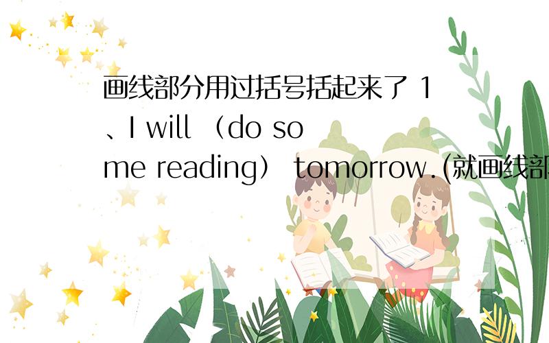 画线部分用过括号括起来了 1、I will （do some reading） tomorrow.(就画线部分提问)1、I will （do some reading） tomorrow.(就画线部分提问) 2、They will go home （in two days）.(就画线部分提问)3、Lily is going t